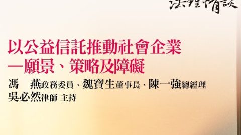 【以公益信託推動社會企業 -- 願景、策略及障礙】 馮　燕政務委員、魏寶生董事長、陳一強總經理‧吳必然律師 主持